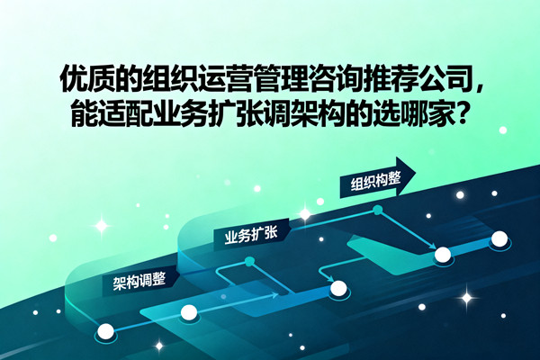 優(yōu)質的組織運營管理咨詢推薦公司，能適配業(yè)務擴張調架構的選哪家？